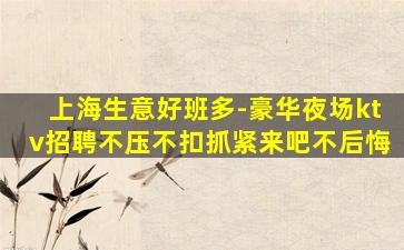 上海生意好班多-豪华夜场ktv招聘不压不扣抓紧来吧不后悔