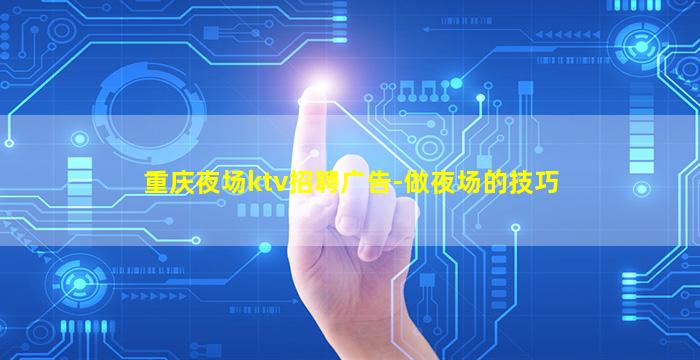 重庆夜场ktv招聘广告-做夜场的技巧